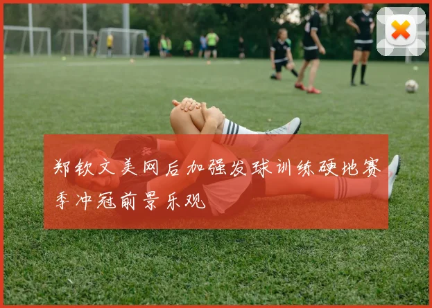 郑钦文美网后加强发球训练硬地赛季冲冠前景乐观